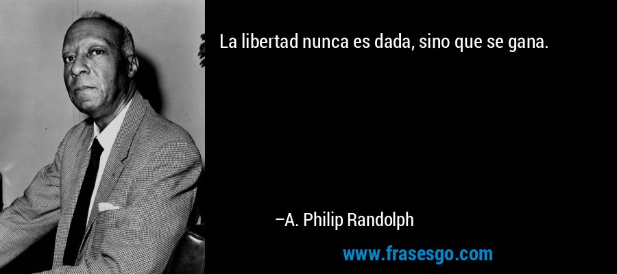 La libertad nunca es dada, sino que se gana. – A. Philip Randolph