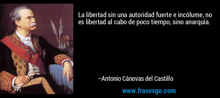La libertad sin una autoridad fuerte e incólume, no es libertad al cabo de poco tiempo, sino anarquía. – Antonio Cánovas del Castillo