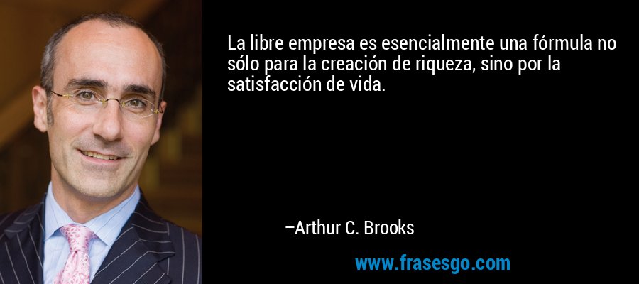 La libre empresa es esencialmente una fórmula no sólo para la creación de riqueza, sino por la satisfacción de vida. – Arthur C. Brooks