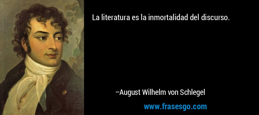La literatura es la inmortalidad del discurso. – August Wilhelm von Schlegel