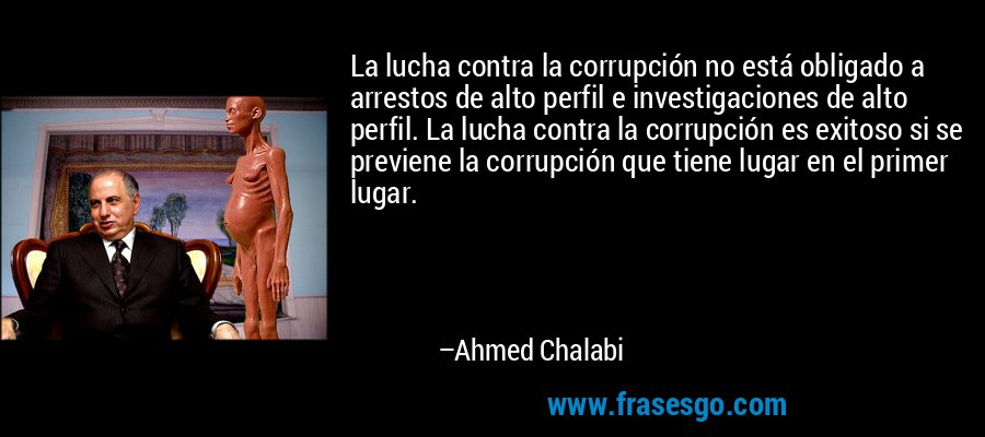 La lucha contra la corrupción no está obligado a arrestos de alto perfil e investigaciones de alto perfil. La lucha contra la corrupción es exitoso si se previene la corrupción que tiene lugar en el primer lugar. – Ahmed Chalabi