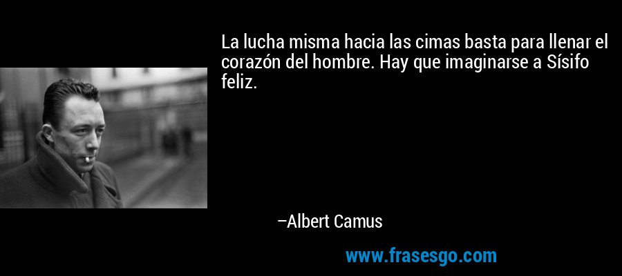 La lucha misma hacia las cimas basta para llenar el corazón del hombre. Hay que imaginarse a Sísifo feliz. – Albert Camus