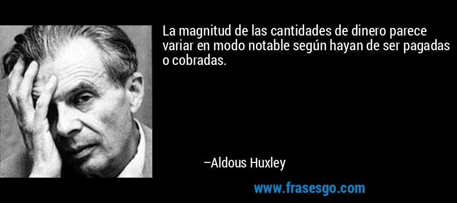 La magnitud de las cantidades de dinero parece variar en modo notable según hayan de ser pagadas o cobradas. – Aldous Huxley