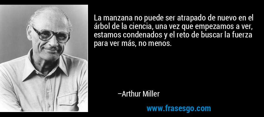 La manzana no puede ser atrapado de nuevo en el árbol de la ciencia, una vez que empezamos a ver, estamos condenados y el reto de buscar la fuerza para ver más, no menos. – Arthur Miller
