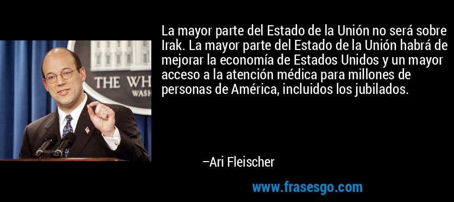 La mayor parte del Estado de la Unión no será sobre Irak. La mayor parte del Estado de la Unión habrá de mejorar la economía de Estados Unidos y un mayor acceso a la atención médica para millones de personas de América, incluidos los jubilados. – Ari Fleischer