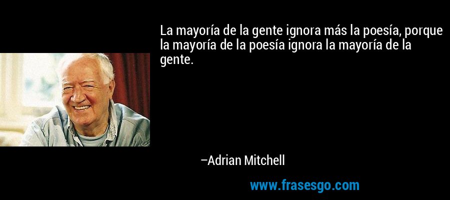 La mayoría de la gente ignora más la poesía, porque la mayoría de la poesía ignora la mayoría de la gente. – Adrian Mitchell