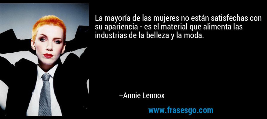 La mayoría de las mujeres no están satisfechas con su apariencia - es el material que alimenta las industrias de la belleza y la moda. – Annie Lennox