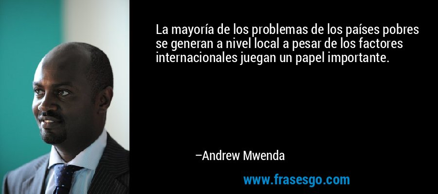 La mayoría de los problemas de los países pobres se generan a nivel local a pesar de los factores internacionales juegan un papel importante. – Andrew Mwenda