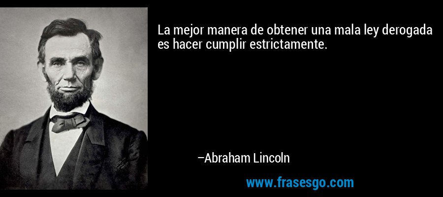 La mejor manera de obtener una mala ley derogada es hacer cumplir estrictamente. – Abraham Lincoln