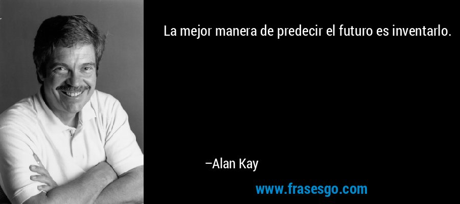 La mejor manera de predecir el futuro es inventarlo. – Alan Kay