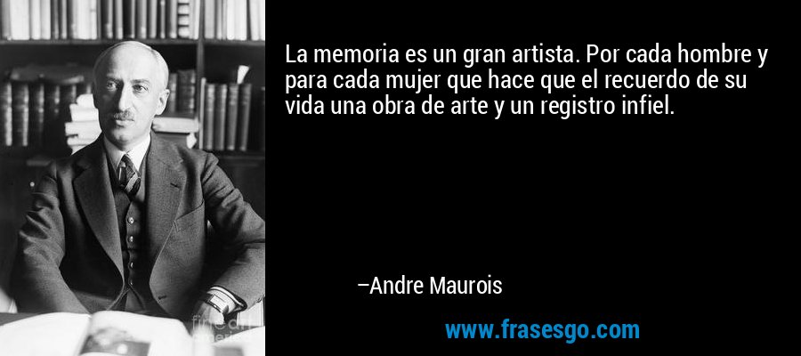 La memoria es un gran artista. Por cada hombre y para cada mujer que hace que el recuerdo de su vida una obra de arte y un registro infiel. – Andre Maurois