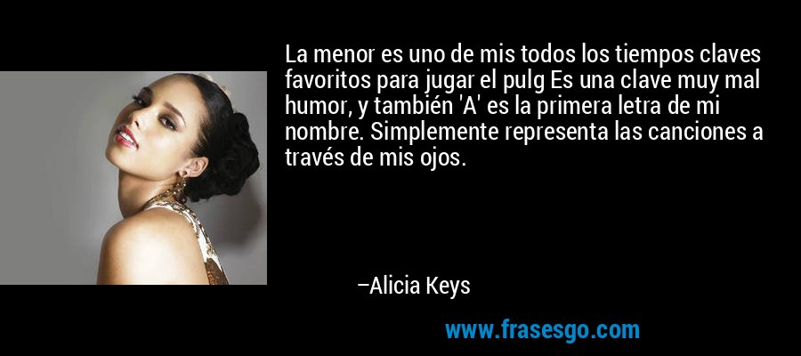 La menor es uno de mis todos los tiempos claves favoritos para jugar el pulg Es una clave muy mal humor, y también 'A' es la primera letra de mi nombre. Simplemente representa las canciones a través de mis ojos. – Alicia Keys