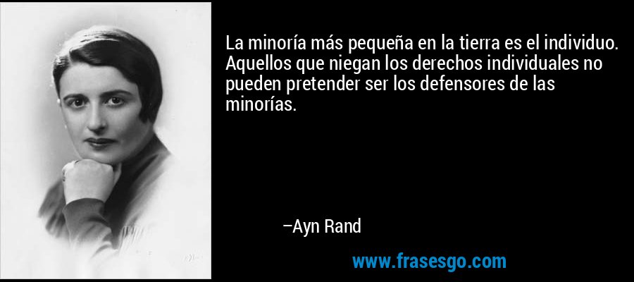 La minoría más pequeña en la tierra es el individuo. Aquellos que niegan los derechos individuales no pueden pretender ser los defensores de las minorías. – Ayn Rand