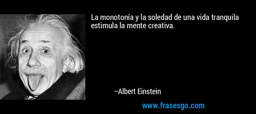 La monotonía y la soledad de una vida tranquila estimula la mente creativa. – Albert Einstein