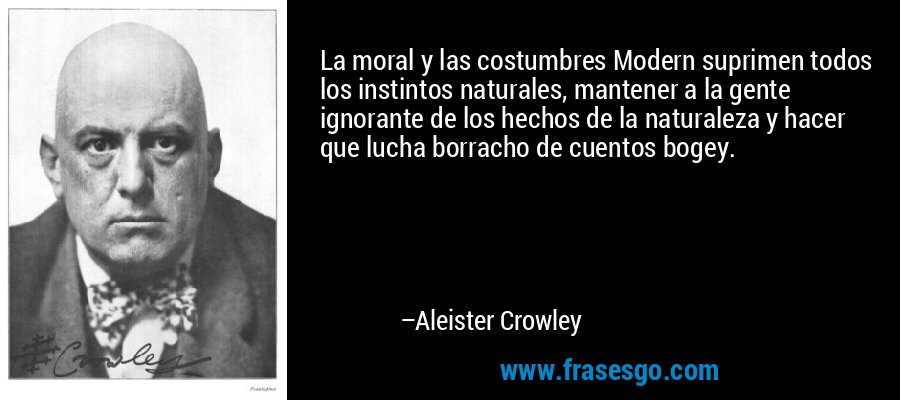 La moral y las costumbres Modern suprimen todos los instintos naturales, mantener a la gente ignorante de los hechos de la naturaleza y hacer que lucha borracho de cuentos bogey. – Aleister Crowley