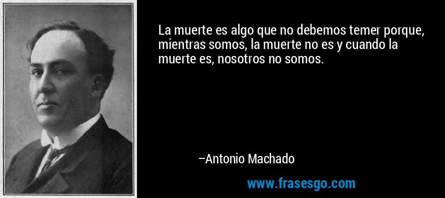 La muerte es algo que no debemos temer porque, mientras somos, la muerte no es y cuando la muerte es, nosotros no somos. – Antonio Machado