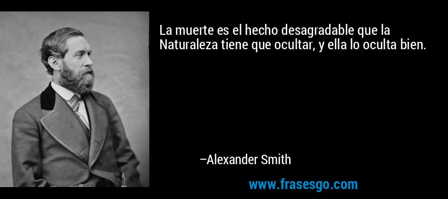 La muerte es el hecho desagradable que la Naturaleza tiene que ocultar, y ella lo oculta bien. – Alexander Smith