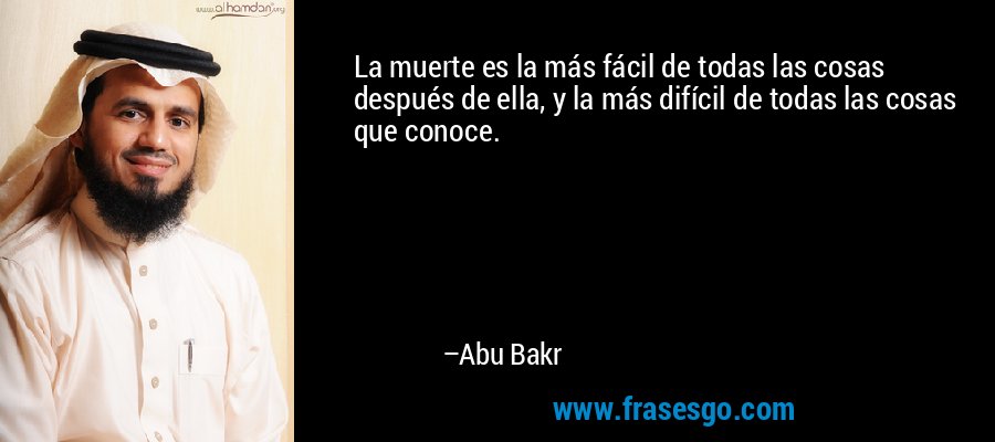 La muerte es la más fácil de todas las cosas después de ella, y la más difícil de todas las cosas que conoce. – Abu Bakr