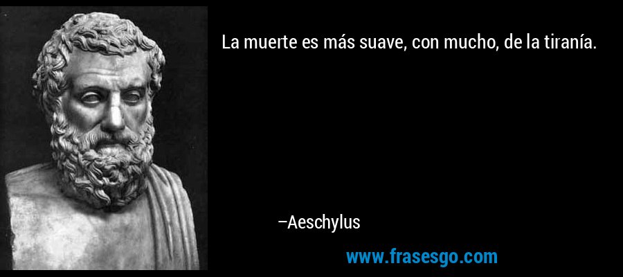 La muerte es más suave, con mucho, de la tiranía. – Aeschylus