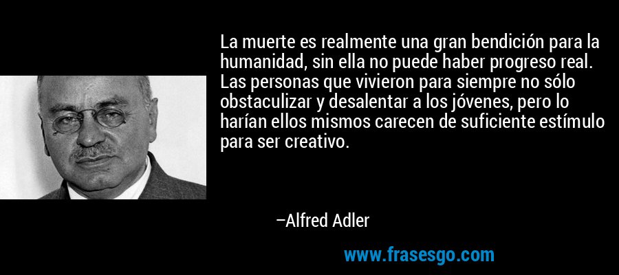 La muerte es realmente una gran bendición para la humanidad, sin ella no puede haber progreso real. Las personas que vivieron para siempre no sólo obstaculizar y desalentar a los jóvenes, pero lo harían ellos mismos carecen de suficiente estímulo para ser creativo. – Alfred Adler