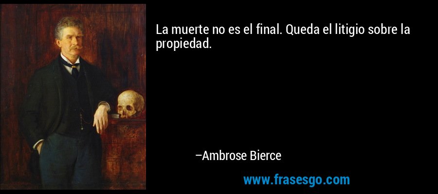 La muerte no es el final. Queda el litigio sobre la propiedad. – Ambrose Bierce