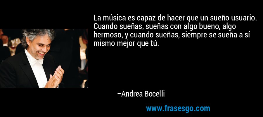 La música es capaz de hacer que un sueño usuario. Cuando sueñas, sueñas con algo bueno, algo hermoso, y cuando sueñas, siempre se sueña a sí mismo mejor que tú. – Andrea Bocelli