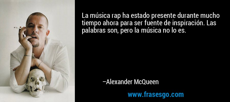 La música rap ha estado presente durante mucho tiempo ahora para ser fuente de inspiración. Las palabras son, pero la música no lo es. – Alexander McQueen