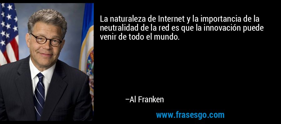 La naturaleza de Internet y la importancia de la neutralidad de la red es que la innovación puede venir de todo el mundo. – Al Franken