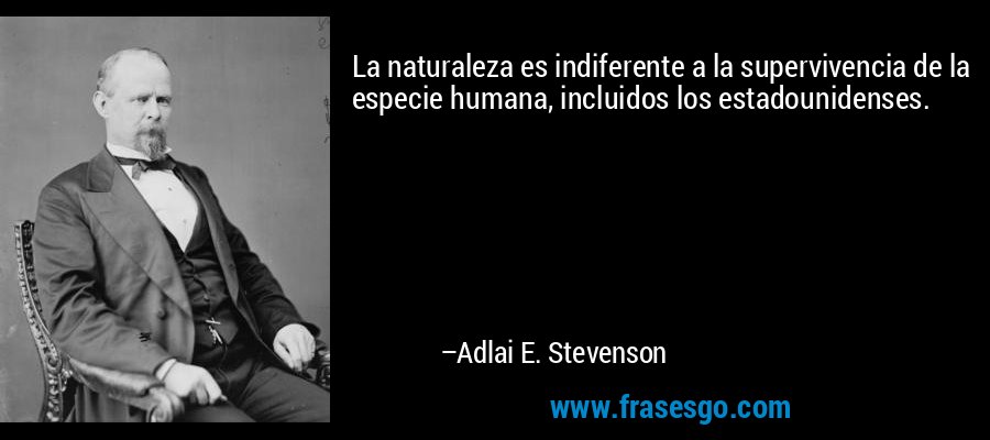 La naturaleza es indiferente a la supervivencia de la especie humana, incluidos los estadounidenses. – Adlai E. Stevenson