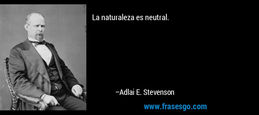 La naturaleza es neutral. – Adlai E. Stevenson