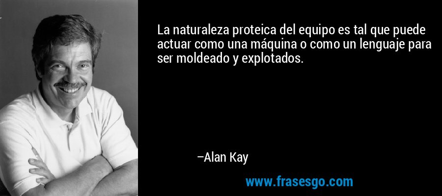 La naturaleza proteica del equipo es tal que puede actuar como una máquina o como un lenguaje para ser moldeado y explotados. – Alan Kay
