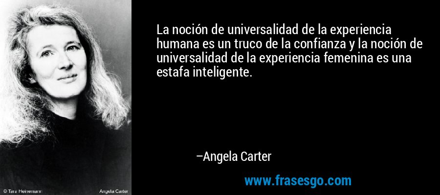La noción de universalidad de la experiencia humana es un truco de la confianza y la noción de universalidad de la experiencia femenina es una estafa inteligente. – Angela Carter