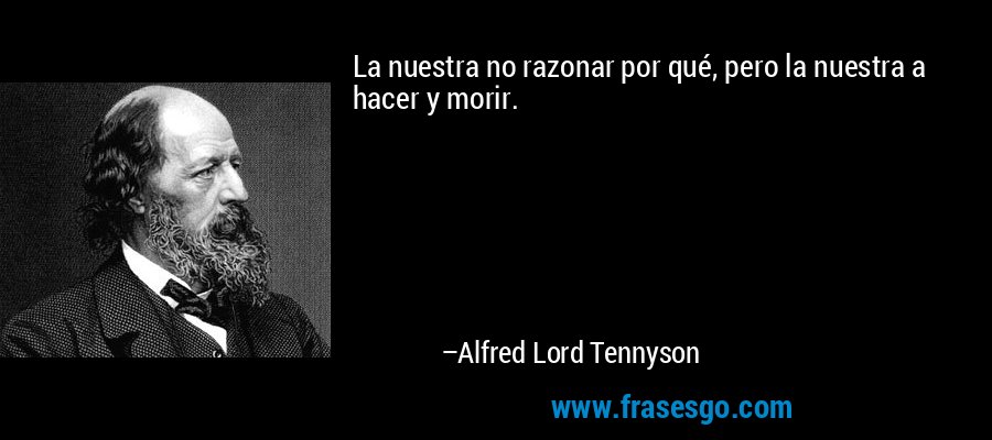 La nuestra no razonar por qué, pero la nuestra a hacer y morir. – Alfred Lord Tennyson
