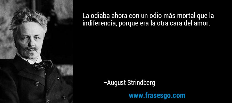 La odiaba ahora con un odio más mortal que la indiferencia, porque era la otra cara del amor. – August Strindberg