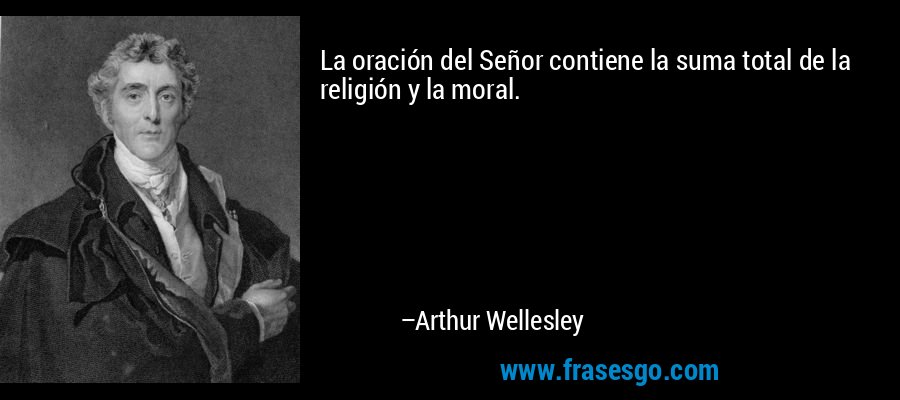 La oración del Señor contiene la suma total de la religión y la moral. – Arthur Wellesley