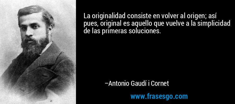 La originalidad consiste en volver al origen; así pues, original es aquello que vuelve a la simplicidad de las primeras soluciones.  – Antonio Gaudí i Cornet