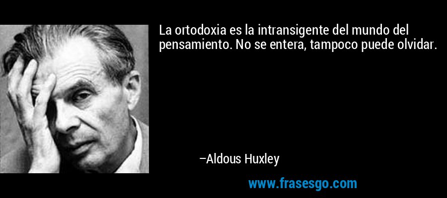 La ortodoxia es la intransigente del mundo del pensamiento. No se entera, tampoco puede olvidar. – Aldous Huxley
