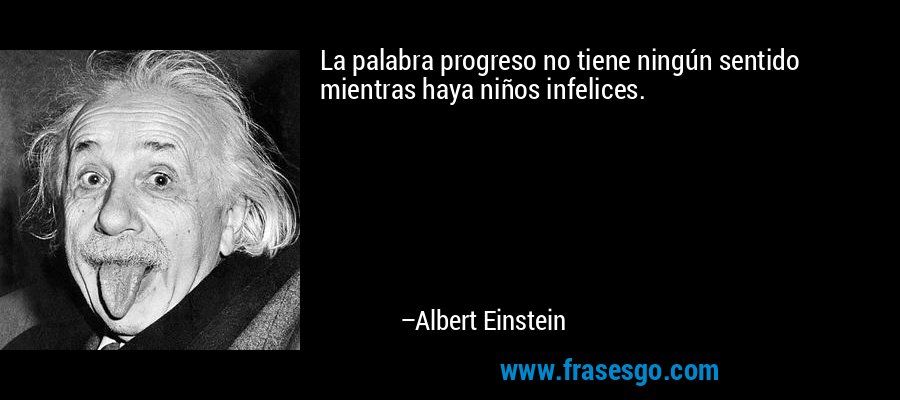 La palabra progreso no tiene ningún sentido mientras haya niños infelices. – Albert Einstein