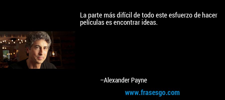 La parte más difícil de todo este esfuerzo de hacer películas es encontrar ideas. – Alexander Payne