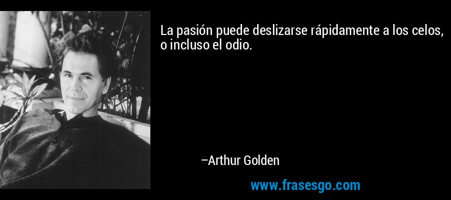 La pasión puede deslizarse rápidamente a los celos, o incluso el odio. – Arthur Golden