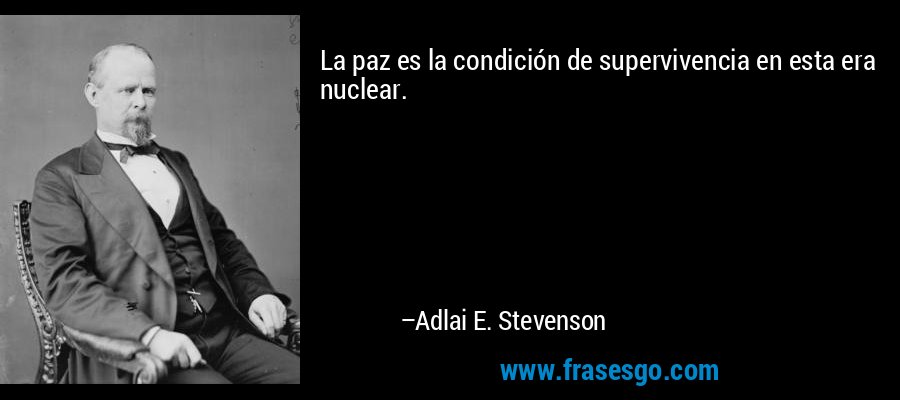 La paz es la condición de supervivencia en esta era nuclear. – Adlai E. Stevenson