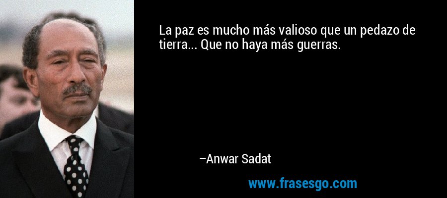 La paz es mucho más valioso que un pedazo de tierra... Que no haya más guerras. – Anwar Sadat