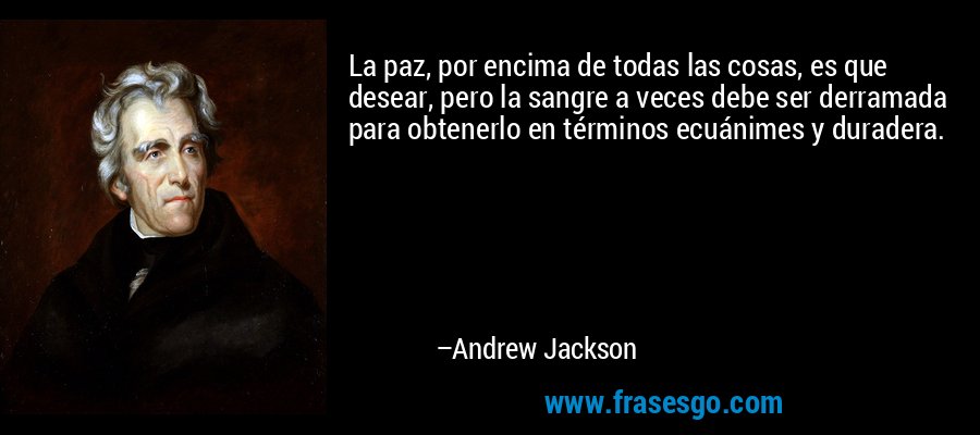 La paz, por encima de todas las cosas, es que desear, pero la sangre a veces debe ser derramada para obtenerlo en términos ecuánimes y duradera. – Andrew Jackson