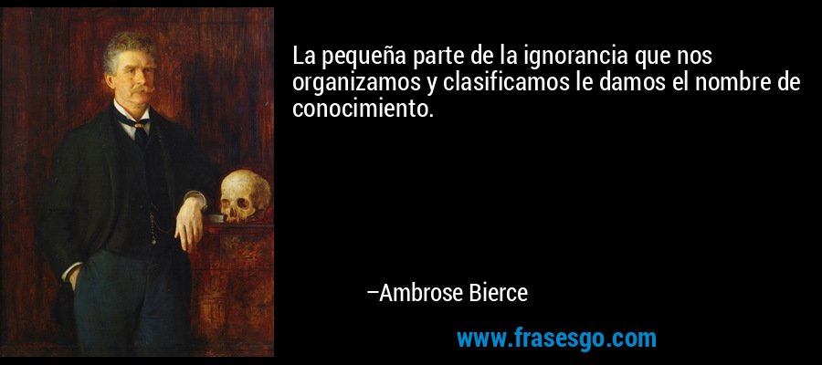 La pequeña parte de la ignorancia que nos organizamos y clasificamos le damos el nombre de conocimiento. – Ambrose Bierce