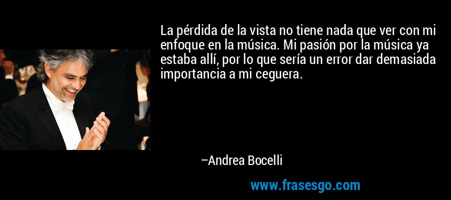 La pérdida de la vista no tiene nada que ver con mi enfoque en la música. Mi pasión por la música ya estaba allí, por lo que sería un error dar demasiada importancia a mi ceguera. – Andrea Bocelli