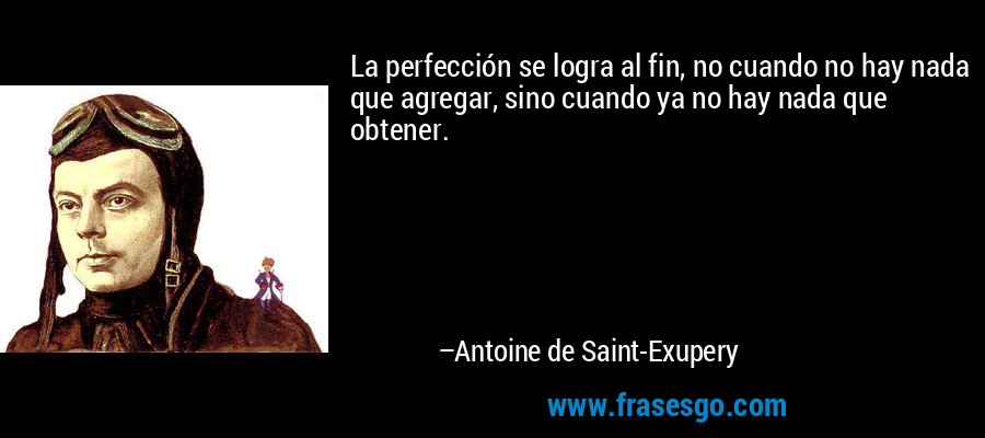 La perfección se logra al fin, no cuando no hay nada que agregar, sino cuando ya no hay nada que obtener. – Antoine de Saint-Exupery