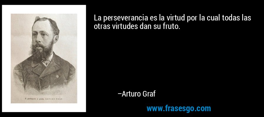 La perseverancia es la virtud por la cual todas las otras virtudes dan su fruto. – Arturo Graf
