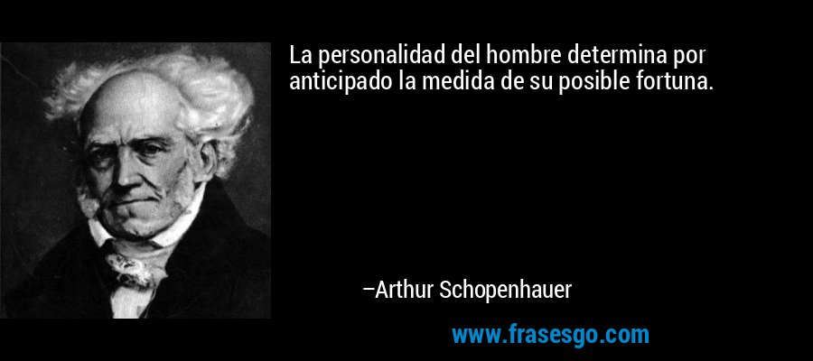 La personalidad del hombre determina por anticipado la medida de su posible fortuna. – Arthur Schopenhauer