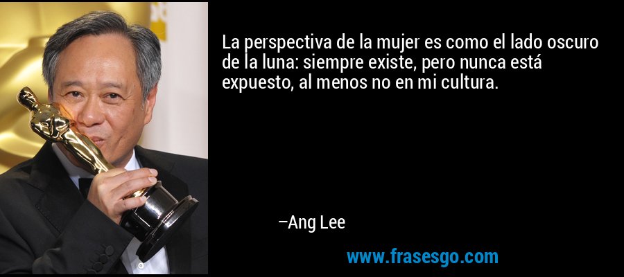 La perspectiva de la mujer es como el lado oscuro de la luna: siempre existe, pero nunca está expuesto, al menos no en mi cultura. – Ang Lee