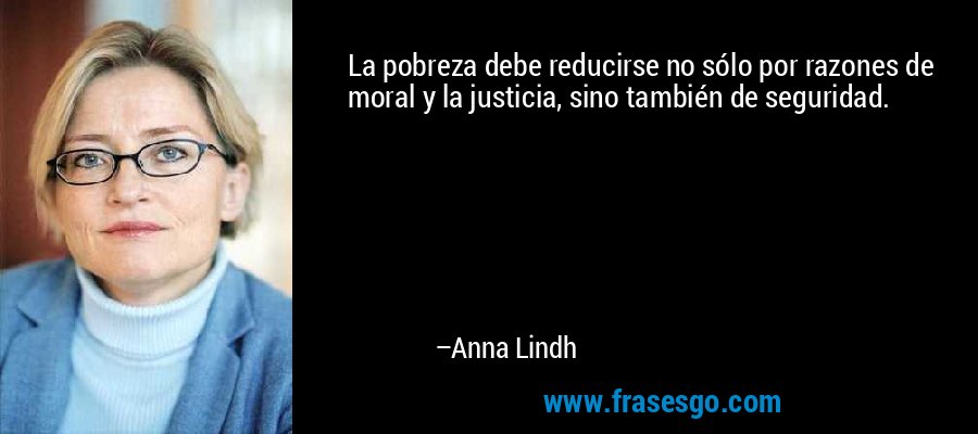 La pobreza debe reducirse no sólo por razones de moral y la justicia, sino también de seguridad. – Anna Lindh